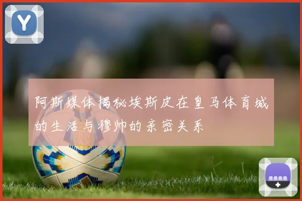 阿斯媒体揭秘埃斯皮在皇马体育城的生活与穆帅的亲密关系