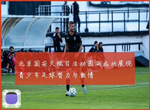 北京国安天赋日活动圆满成功展现青少年足球潜力与激情