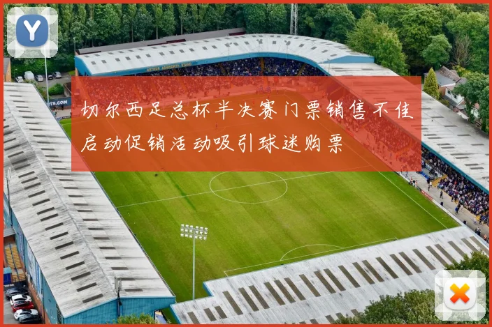 切尔西足总杯半决赛门票销售不佳启动促销活动吸引球迷购票