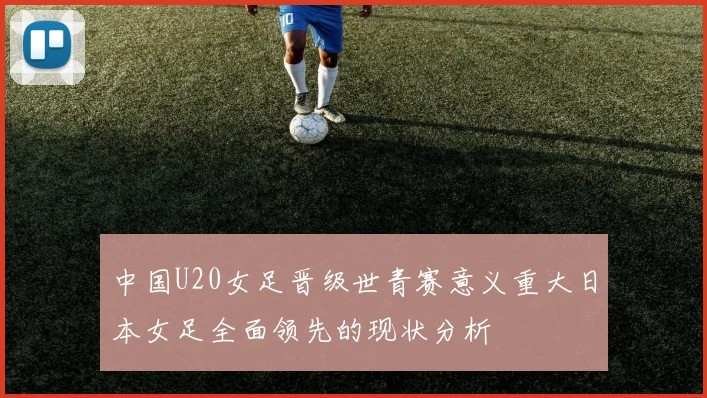 中国U20女足晋级世青赛意义重大日本女足全面领先的现状分析