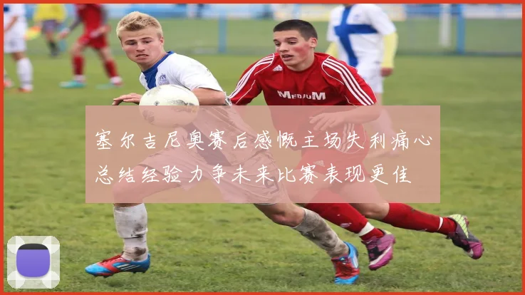 塞尔吉尼奥赛后感慨主场失利痛心总结经验力争未来比赛表现更佳