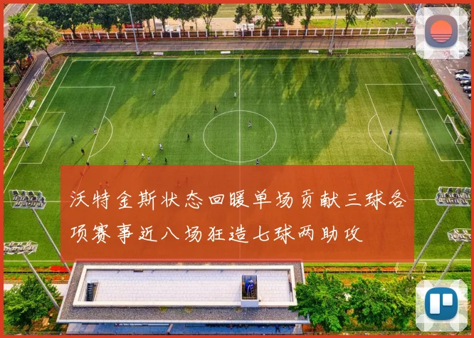 沃特金斯状态回暖单场贡献三球各项赛事近八场狂造七球两助攻
