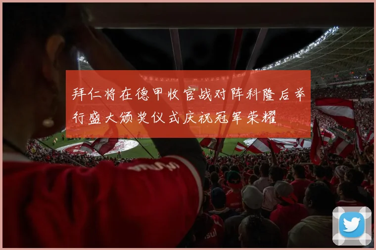 拜仁将在德甲收官战对阵科隆后举行盛大颁奖仪式庆祝冠军荣耀
