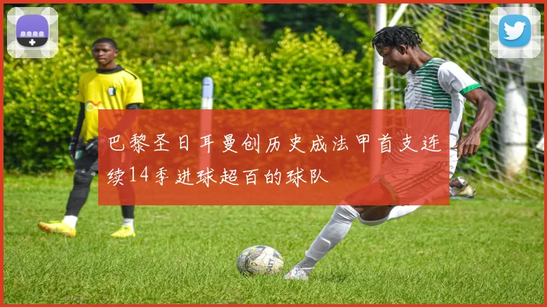 巴黎圣日耳曼创历史成法甲首支连续14季进球超百的球队