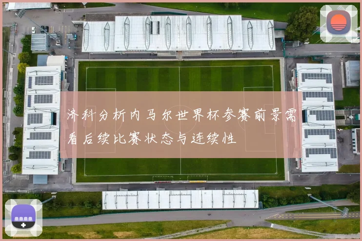 济科分析内马尔世界杯参赛前景需看后续比赛状态与连续性