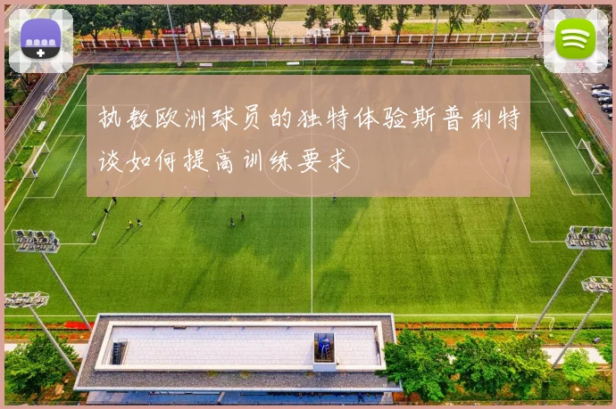 执教欧洲球员的独特体验斯普利特谈如何提高训练要求