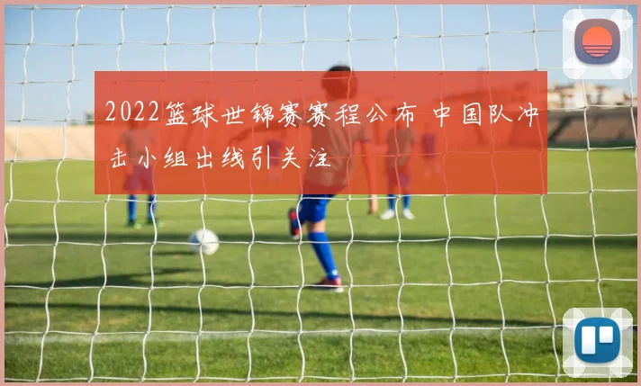 2022篮球世锦赛赛程公布 中国队冲击小组出线引关注
