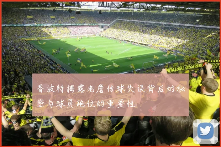 香波特揭露老詹传球失误背后的秘密与球员跑位的重要性