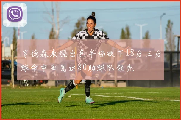 亨德森表现出色半场砍下18分三分球命中率高达80助球队领先