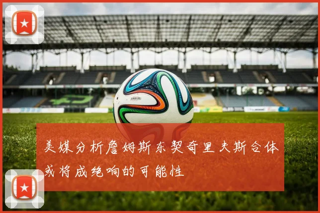 美媒分析詹姆斯东契奇里夫斯合体或将成绝响的可能性