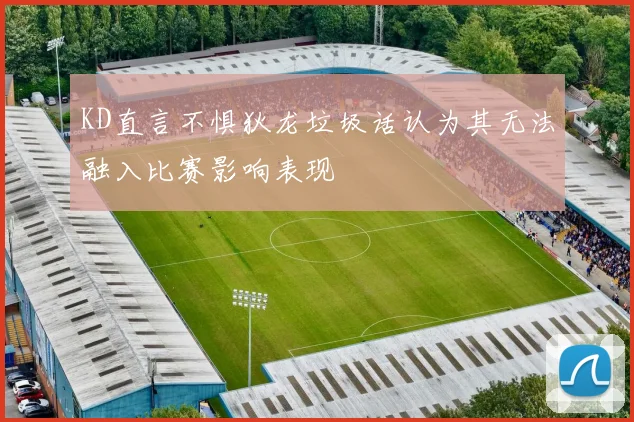 KD直言不惧狄龙垃圾话认为其无法融入比赛影响表现