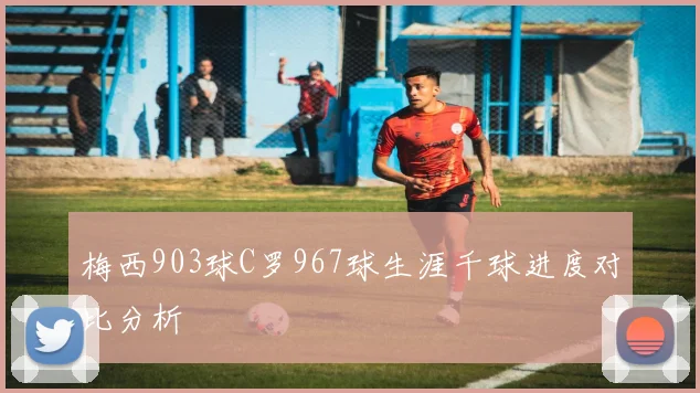 梅西903球C罗967球生涯千球进度对比分析