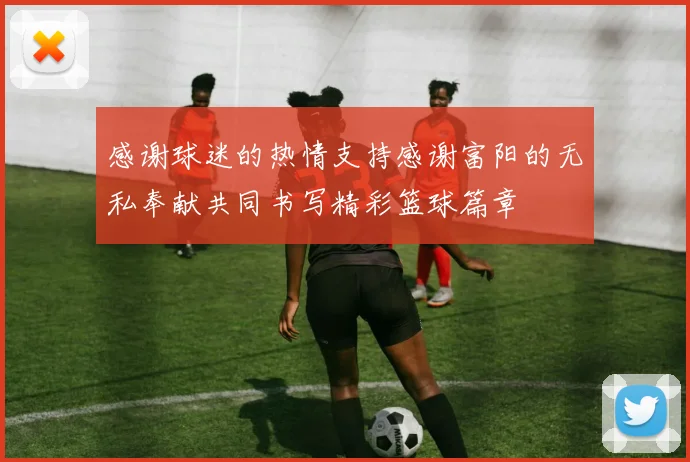 感谢球迷的热情支持感谢富阳的无私奉献共同书写精彩篮球篇章