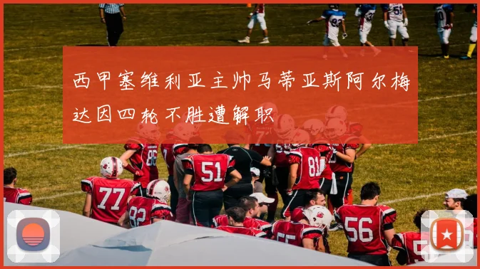 西甲塞维利亚主帅马蒂亚斯阿尔梅达因四轮不胜遭解职