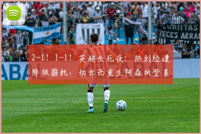 2-1！1-1！英超生死夜：热刺险遭降级噩耗，切尔西重生阿森纳登基