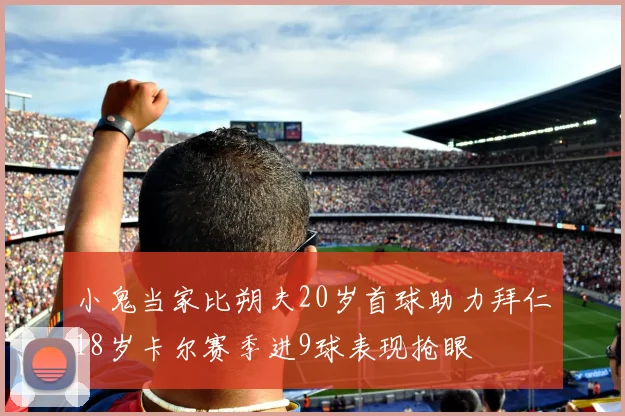 小鬼当家比朔夫20岁首球助力拜仁18岁卡尔赛季进9球表现抢眼