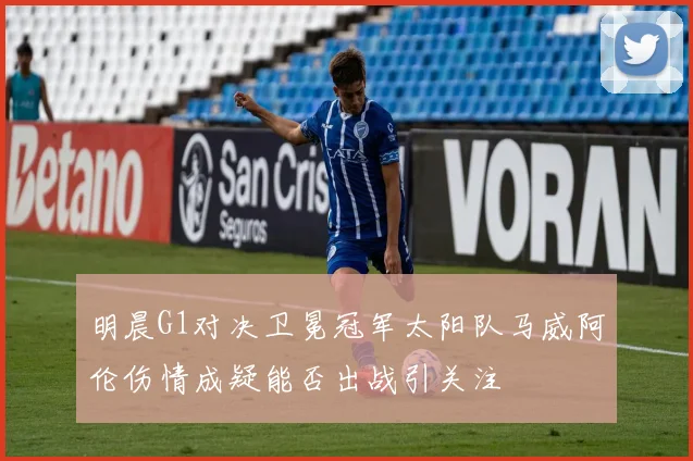 明晨G1对决卫冕冠军太阳队马威阿伦伤情成疑能否出战引关注