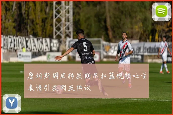 詹姆斯调皮转发朗尼扣篮视频吐舌表情引发网友热议