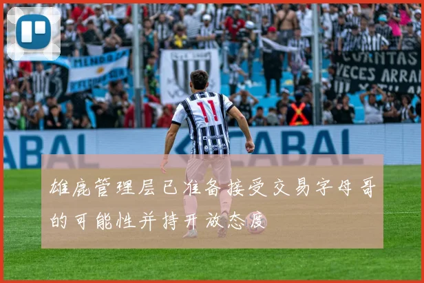雄鹿管理层已准备接受交易字母哥的可能性并持开放态度