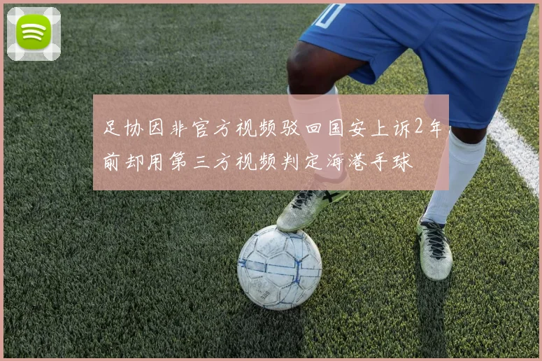 足协因非官方视频驳回国安上诉2年前却用第三方视频判定海港手球