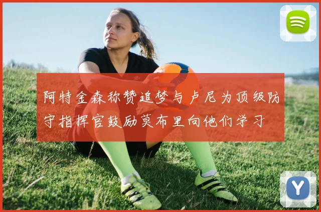 阿特金森称赞追梦与卢尼为顶级防守指挥官鼓励莫布里向他们学习