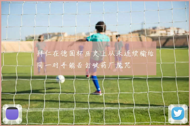 拜仁在德国杯历史上从未连续输给同一对手能否打破药厂魔咒