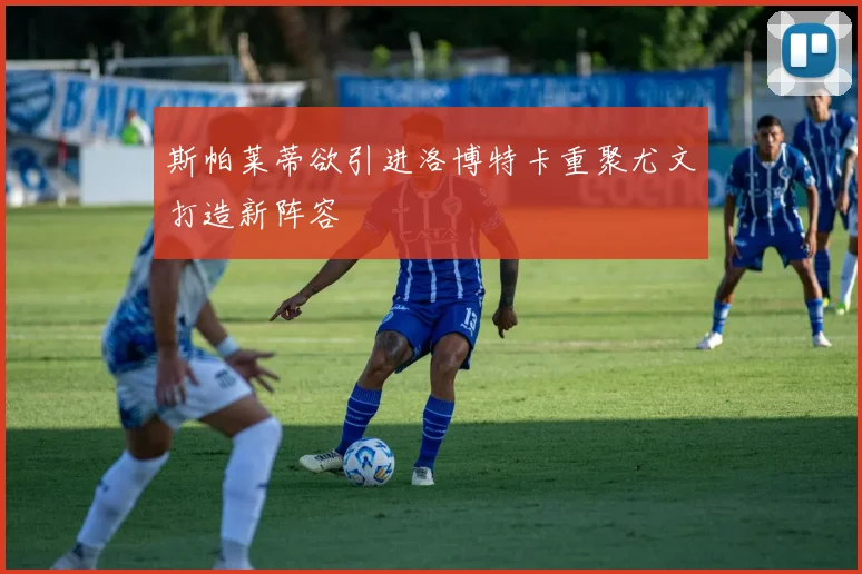 斯帕莱蒂欲引进洛博特卡重聚尤文打造新阵容