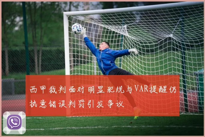 西甲裁判面对明显犯规与VAR提醒仍执意错误判罚引发争议