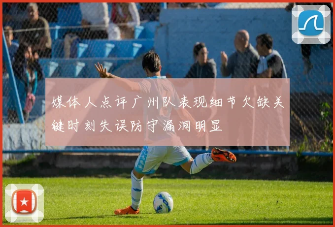 媒体人点评广州队表现细节欠缺关键时刻失误防守漏洞明显