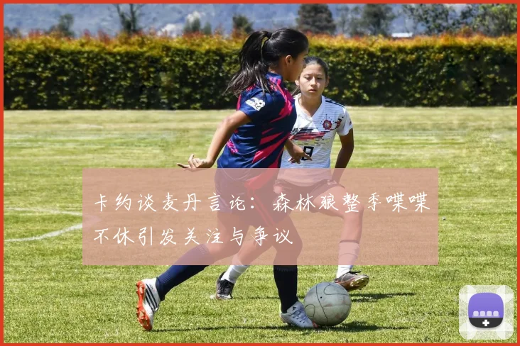 卡约谈麦丹言论：森林狼整季喋喋不休引发关注与争议