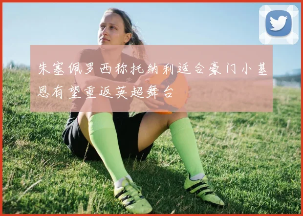 朱塞佩罗西称托纳利适合豪门小基恩有望重返英超舞台