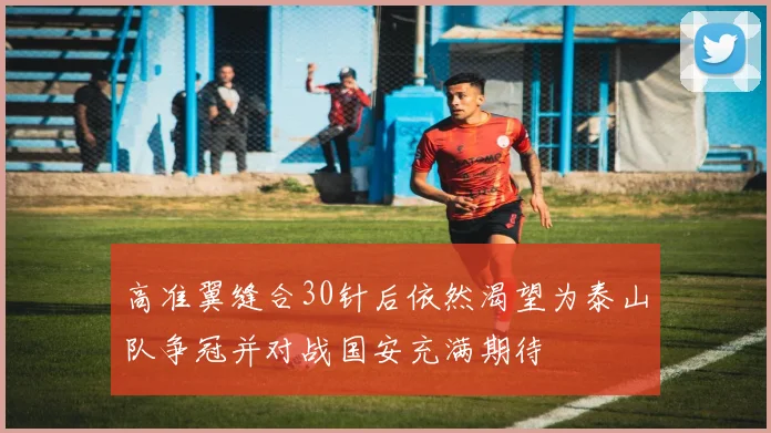 高准翼缝合30针后依然渴望为泰山队争冠并对战国安充满期待