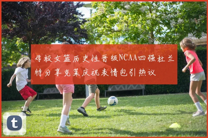 母校女篮历史性晋级NCAA四强杜兰特分享克莱庆祝表情包引热议