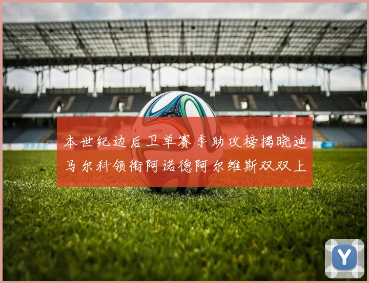 本世纪边后卫单赛季助攻榜揭晓迪马尔科领衔阿诺德阿尔维斯双双上榜