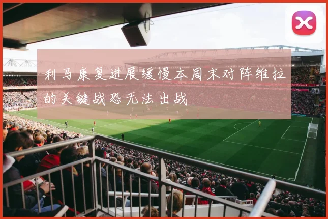 利马康复进展缓慢本周末对阵维拉的关键战恐无法出战