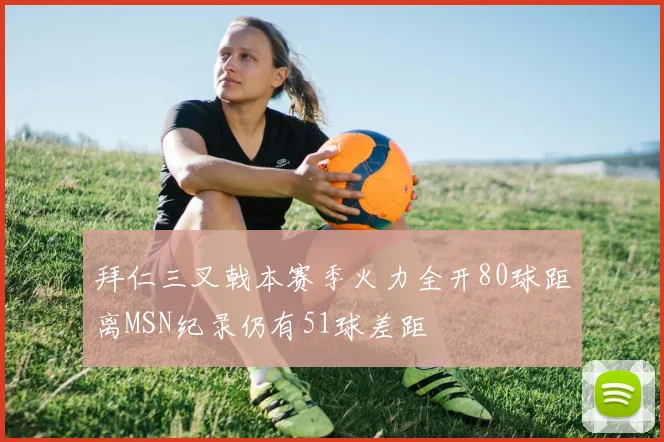 拜仁三叉戟本赛季火力全开80球距离MSN纪录仍有51球差距