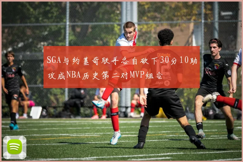 SGA与约基奇联手各自砍下30分10助攻成NBA历史第二对MVP组合