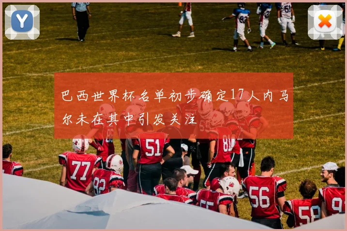 巴西世界杯名单初步确定17人内马尔未在其中引发关注