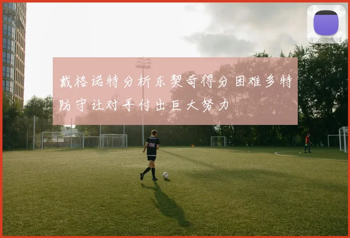 戴格诺特分析东契奇得分困难多特防守让对手付出巨大努力