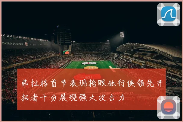 弗拉格首节表现抢眼独行侠领先开拓者十分展现强大攻击力