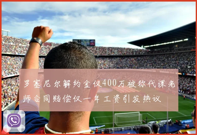 罗塞尼尔解约金仅400万被称代课老师合同赔偿仅一年工资引发热议