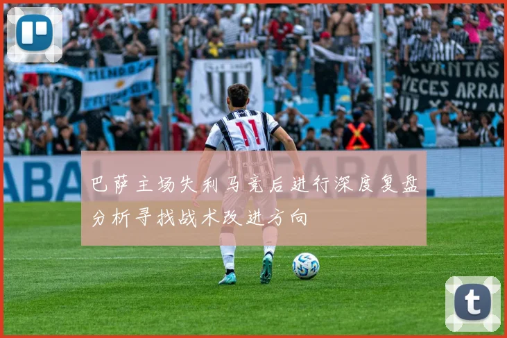 巴萨主场失利马竞后进行深度复盘分析寻找战术改进方向