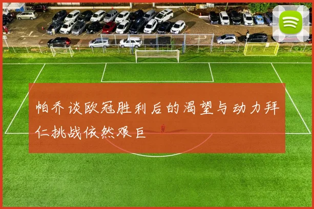 帕乔谈欧冠胜利后的渴望与动力拜仁挑战依然艰巨