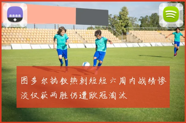 图多尔执教热刺短短六周内战绩惨淡仅获两胜仍遭欧冠淘汰
