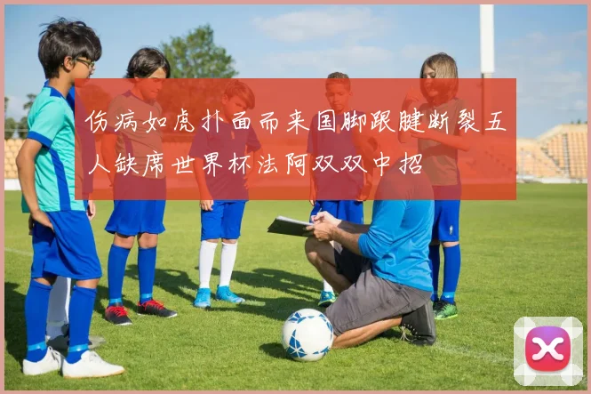伤病如虎扑面而来国脚跟腱断裂五人缺席世界杯法阿双双中招