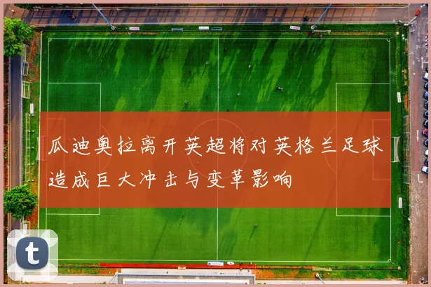 瓜迪奥拉离开英超将对英格兰足球造成巨大冲击与变革影响