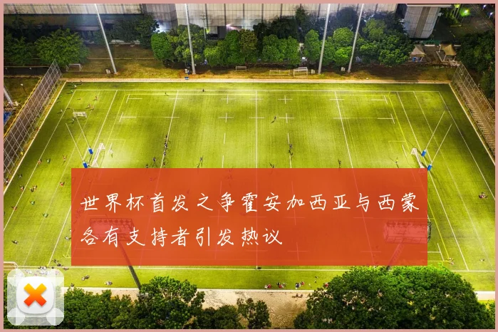 世界杯首发之争霍安加西亚与西蒙各有支持者引发热议