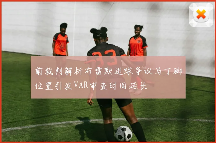 前裁判解析布雷默进球争议马丁脚位置引发VAR审查时间延长