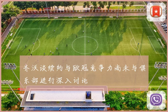 齐沃谈续约与欧冠竞争力尚未与俱乐部进行深入讨论