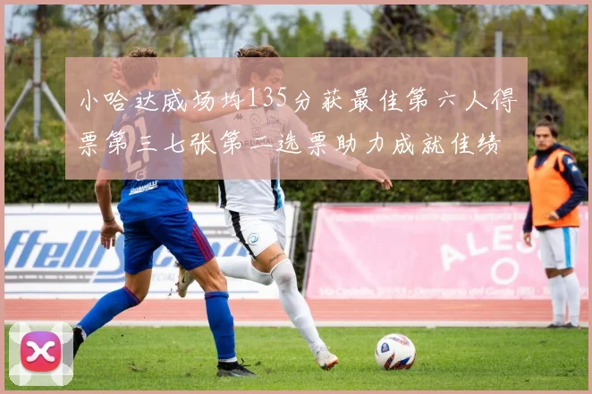 小哈达威场均135分获最佳第六人得票第三七张第二选票助力成就佳绩
